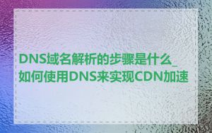 DNS域名解析的步骤是什么_如何使用DNS来实现CDN加速