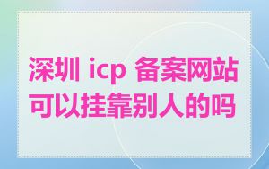 深圳 icp 备案网站可以挂靠别人的吗