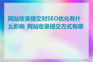 网站收录提交对SEO优化有什么影响_网站收录提交方式有哪些