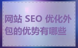 网站 SEO 优化外包的优势有哪些