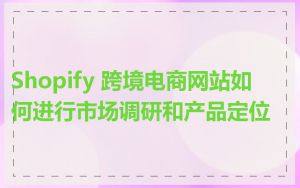 Shopify 跨境电商网站如何进行市场调研和产品定位