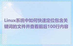 Linux系统中如何快速定位包含关键词的文件并查看前后100行内容