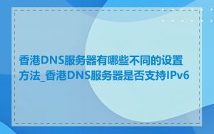香港DNS服务器有哪些不同的设置方法_香港DNS服务器是否支持IPv6