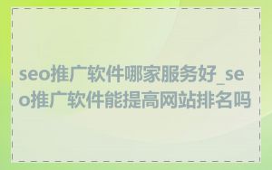 seo推广软件哪家服务好_seo推广软件能提高网站排名吗