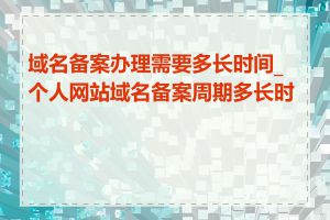 域名备案办理需要多长时间_个人网站域名备案周期多长时间