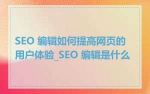 SEO 编辑如何提高网页的用户体验_SEO 编辑是什么