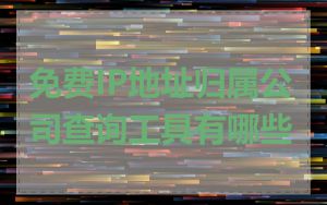 免费IP地址归属公司查询工具有哪些