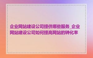 企业网站建设公司提供哪些服务_企业网站建设公司如何提高网站的转化率