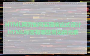 HTML网页如何实现响应式设计_HTML标签有哪些常见的元素