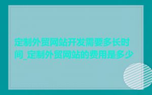 定制外贸网站开发需要多长时间_定制外贸网站的费用是多少