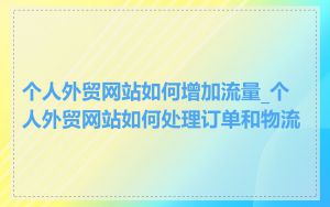 个人外贸网站如何增加流量_个人外贸网站如何处理订单和物流