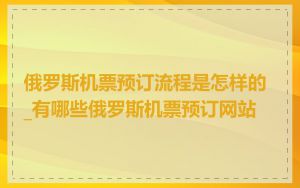 俄罗斯机票预订流程是怎样的_有哪些俄罗斯机票预订网站
