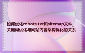 如何优化robots.txt和sitemap文件_关键词优化与网站内容架构优化的关系