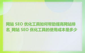 网站 SEO 优化工具如何帮助提高网站排名_网站 SEO 优化工具的使用成本是多少