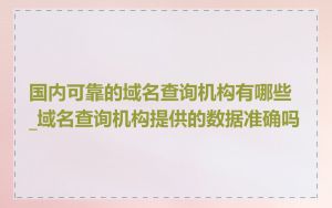国内可靠的域名查询机构有哪些_域名查询机构提供的数据准确吗