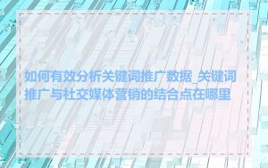 如何有效分析关键词推广数据_关键词推广与社交媒体营销的结合点在哪里