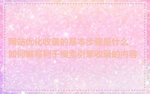 网站优化收录的基本步骤是什么_如何编写利于搜索引擎收录的内容