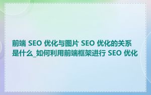 前端 SEO 优化与图片 SEO 优化的关系是什么_如何利用前端框架进行 SEO 优化