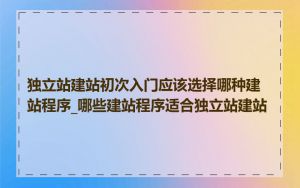 独立站建站初次入门应该选择哪种建站程序_哪些建站程序适合独立站建站