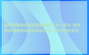 如何获取微信域名防封源码三合一版本_如何确保微信域名防封源码三合一版本的安全性