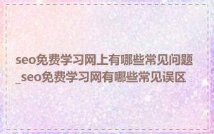 seo免费学习网上有哪些常见问题_seo免费学习网有哪些常见误区