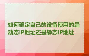 如何确定自己的设备使用的是动态IP地址还是静态IP地址