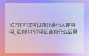 ICP许可证可以转让给他人使用吗_没有ICP许可证会有什么后果