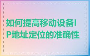 如何提高移动设备IP地址定位的准确性