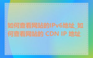 如何查看网站的IPv6地址_如何查看网站的 CDN IP 地址