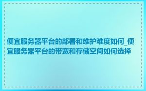 便宜服务器平台的部署和维护难度如何_便宜服务器平台的带宽和存储空间如何选择