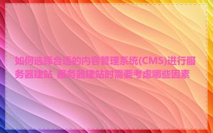 如何选择合适的内容管理系统(CMS)进行服务器建站_服务器建站时需要考虑哪些因素