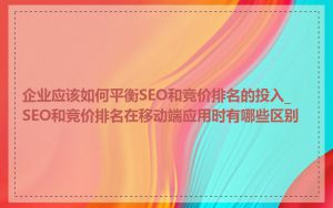 企业应该如何平衡SEO和竞价排名的投入_SEO和竞价排名在移动端应用时有哪些区别