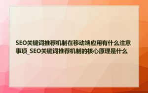 SEO关键词推荐机制在移动端应用有什么注意事项_SEO关键词推荐机制的核心原理是什么