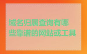 域名归属查询有哪些靠谱的网站或工具