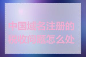 中国域名注册的税收问题怎么处理