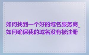 如何找到一个好的域名服务商_如何确保我的域名没有被注册