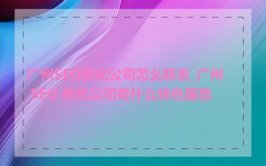 广州SEO优化公司怎么联系_广州 SEO 优化公司有什么特色服务