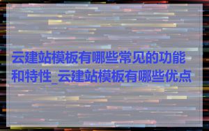 云建站模板有哪些常见的功能和特性_云建站模板有哪些优点