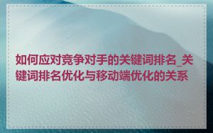 如何应对竞争对手的关键词排名_关键词排名优化与移动端优化的关系
