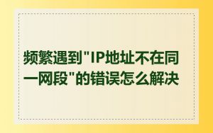频繁遇到"IP地址不在同一网段"的错误怎么解决
