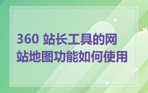 360 站长工具的网站地图功能如何使用