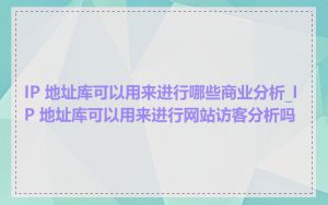 IP 地址库可以用来进行哪些商业分析_IP 地址库可以用来进行网站访客分析吗