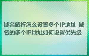 域名解析怎么设置多个IP地址_域名的多个IP地址如何设置优先级