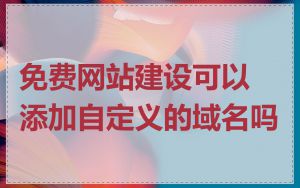 免费网站建设可以添加自定义的域名吗