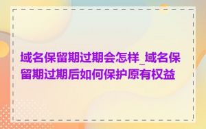 域名保留期过期会怎样_域名保留期过期后如何保护原有权益