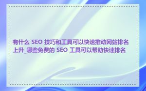 有什么 SEO 技巧和工具可以快速推动网站排名上升_哪些免费的 SEO 工具可以帮助快速排名