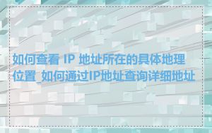 如何查看 IP 地址所在的具体地理位置_如何通过IP地址查询详细地址