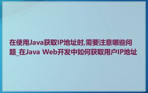 在使用Java获取IP地址时,需要注意哪些问题_在Java Web开发中如何获取用户IP地址
