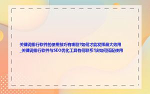 关键词排行软件的使用技巧有哪些?如何才能发挥最大效用_关键词排行软件与SEO优化工具有何联系?该如何搭配使用