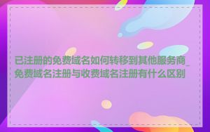 已注册的免费域名如何转移到其他服务商_免费域名注册与收费域名注册有什么区别